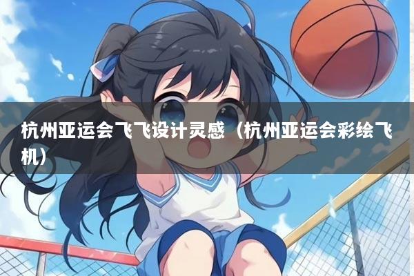 杭州亚运会飞飞设计灵感（杭州亚运会彩绘飞机）