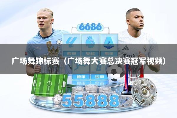 广场舞锦标赛（广场舞大赛总决赛冠军视频）