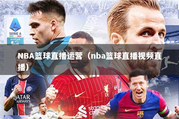 NBA篮球直播运营（nba篮球直播视频直播）
