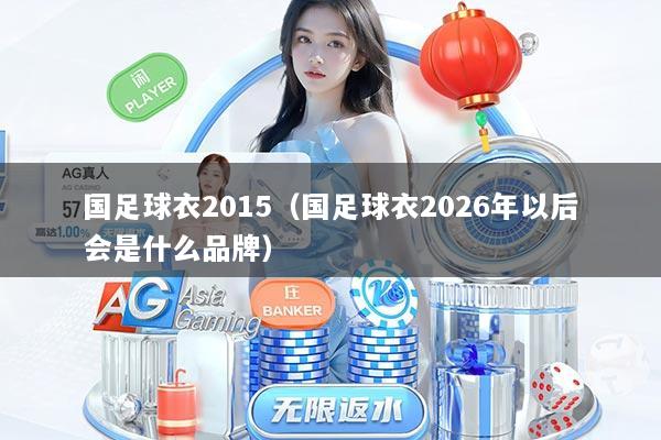 国足球衣2015（国足球衣2026年以后会是什么品牌）