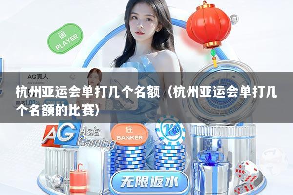 杭州亚运会单打几个名额(杭州亚运会单打几个名额的比赛)