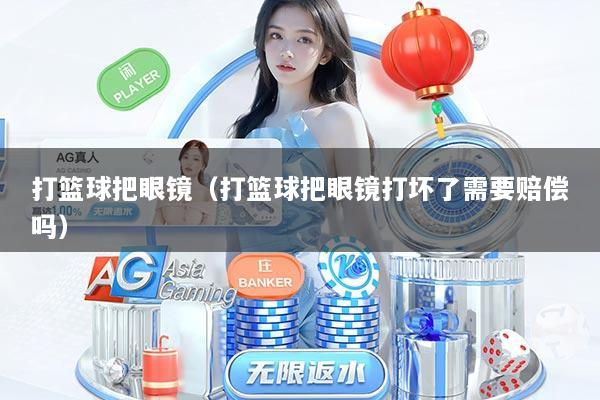 打篮球把眼镜（打篮球把眼镜打坏了需要赔偿吗）