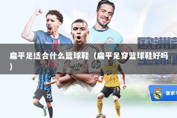 扁平足适合什么篮球鞋（扁平足穿篮球鞋好吗）