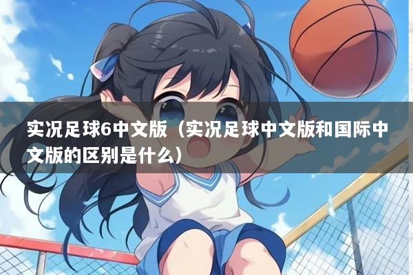实况足球6中文版（实况足球中文版和国际中文版的区别是什么）