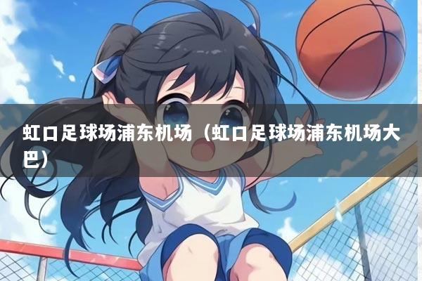 虹口足球场浦东机场（虹口足球场浦东机场大巴）