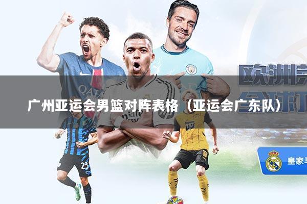 广州亚运会男篮对阵表格(亚运会广东队)