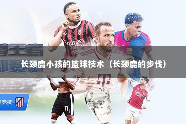 长颈鹿小孩的篮球技术（长颈鹿的步伐）