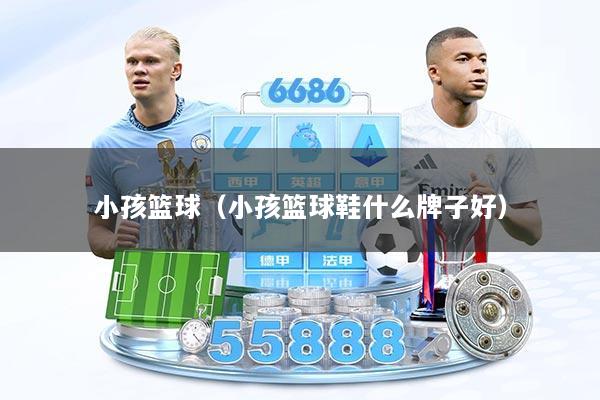 小孩篮球（小孩篮球鞋什么牌子好）