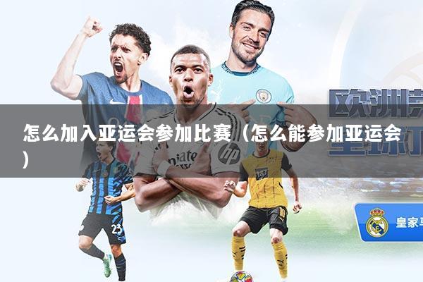 怎么加入亚运会参加比赛（怎么能参加亚运会）