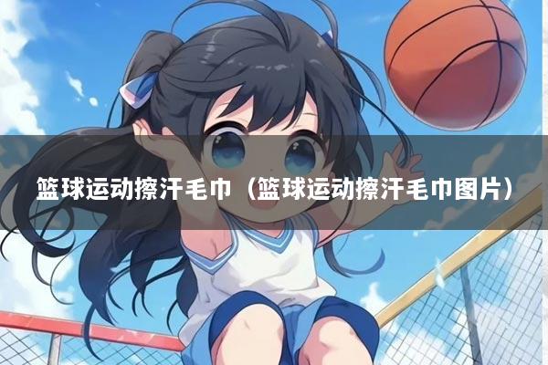 篮球运动擦汗毛巾（篮球运动擦汗毛巾图片）