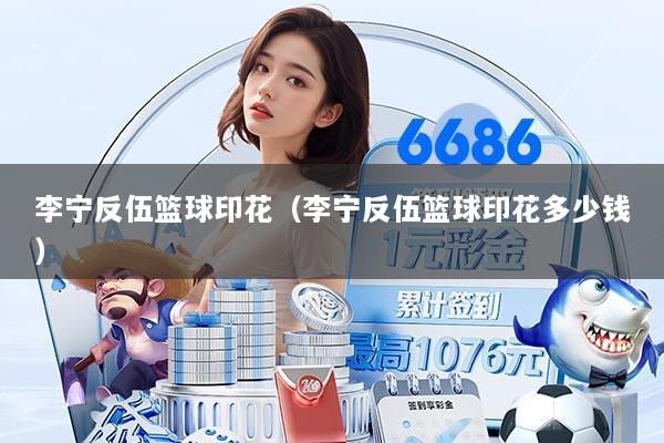李宁反伍篮球印花（李宁反伍篮球印花多少钱）