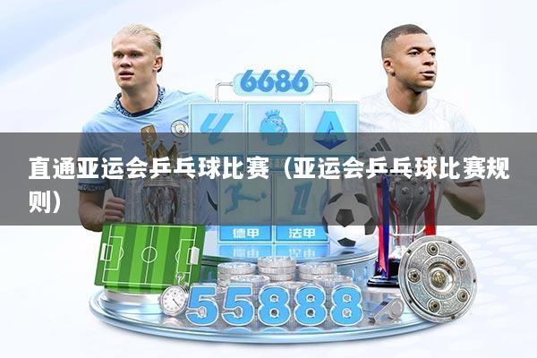 直通亚运会乒乓球比赛（亚运会乒乓球比赛规则）