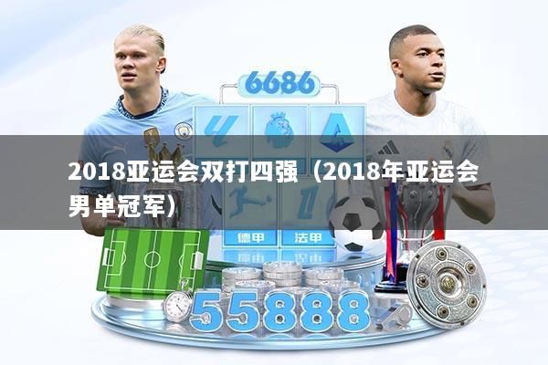 2018亚运会双打四强（2018年亚运会男单冠军）