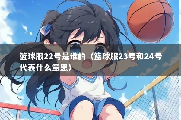 篮球服22号是谁的（篮球服23号和24号代表什么意思）