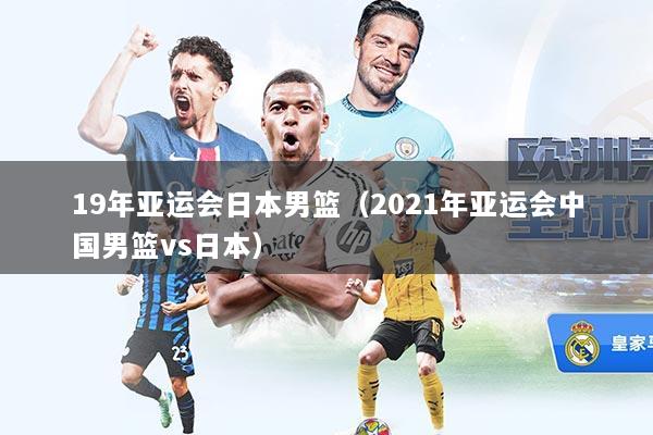 19年亚运会日本男篮（2021年亚运会中国男篮vs日本）