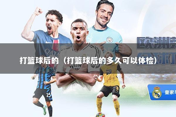 详细阅读:打篮球后的(打篮球后的多久可以体检) 打篮球后的(打篮球后的多久可以体检)